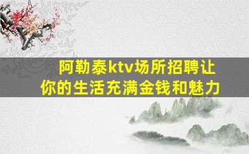 阿勒泰ktv场所招聘让你的生活充满金钱和魅力